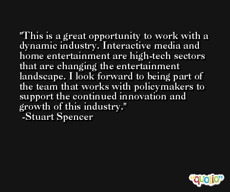 This is a great opportunity to work with a dynamic industry. Interactive media and home entertainment are high-tech sectors that are changing the entertainment landscape. I look forward to being part of the team that works with policymakers to support the continued innovation and growth of this industry. -Stuart Spencer