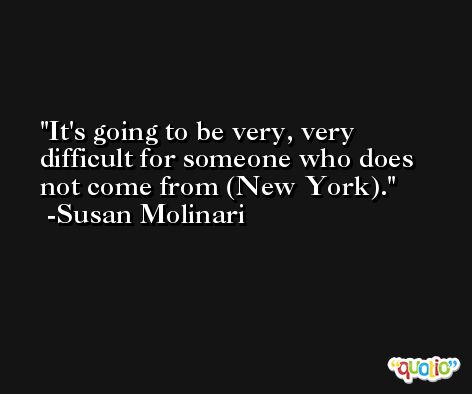 It's going to be very, very difficult for someone who does not come from (New York). -Susan Molinari