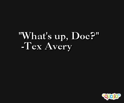 What's up, Doc? -Tex Avery