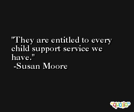 They are entitled to every child support service we have. -Susan Moore