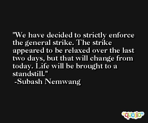 We have decided to strictly enforce the general strike. The strike appeared to be relaxed over the last two days, but that will change from today. Life will be brought to a standstill. -Subash Nemwang