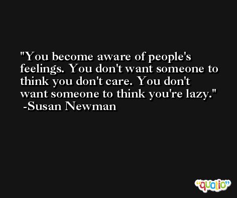 You become aware of people's feelings. You don't want someone to think you don't care. You don't want someone to think you're lazy. -Susan Newman