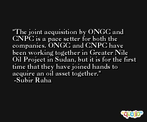 The joint acquisition by ONGC and CNPC is a pace setter for both the companies. ONGC and CNPC have been working together in Greater Nile Oil Project in Sudan, but it is for the first time that they have joined hands to acquire an oil asset together. -Subir Raha