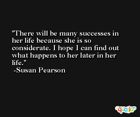 There will be many successes in her life because she is so considerate. I hope I can find out what happens to her later in her life. -Susan Pearson