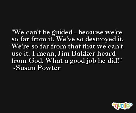 We can't be guided - because we're so far from it. We've so destroyed it. We're so far from that that we can't use it. I mean, Jim Bakker heard from God. What a good job he did! -Susan Powter