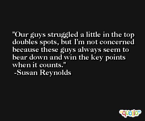 Our guys struggled a little in the top doubles spots, but I'm not concerned because these guys always seem to bear down and win the key points when it counts. -Susan Reynolds