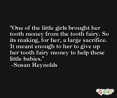 One of the little girls brought her tooth money from the tooth fairy. So its making, for her, a large sacrifice. It meant enough to her to give up her tooth fairy money to help these little babies. -Susan Reynolds