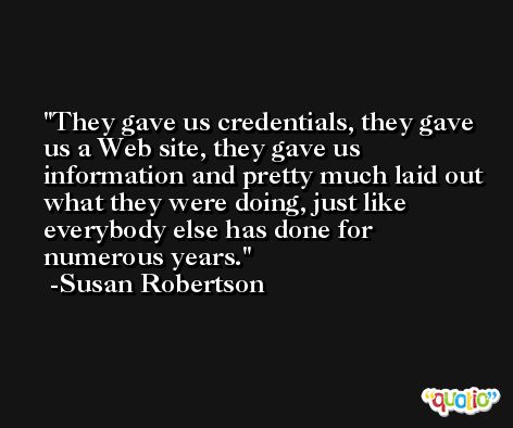 They gave us credentials, they gave us a Web site, they gave us information and pretty much laid out what they were doing, just like everybody else has done for numerous years. -Susan Robertson