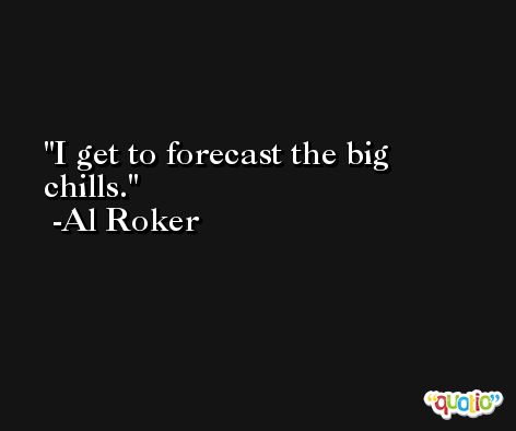 I get to forecast the big chills. -Al Roker