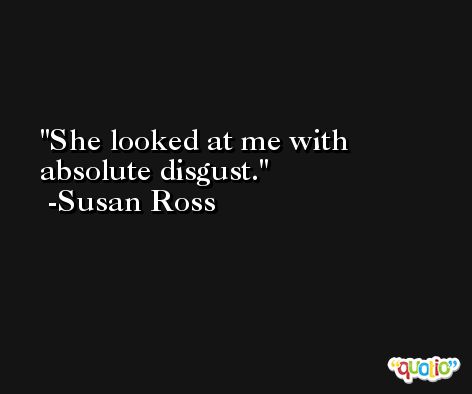 She looked at me with absolute disgust. -Susan Ross