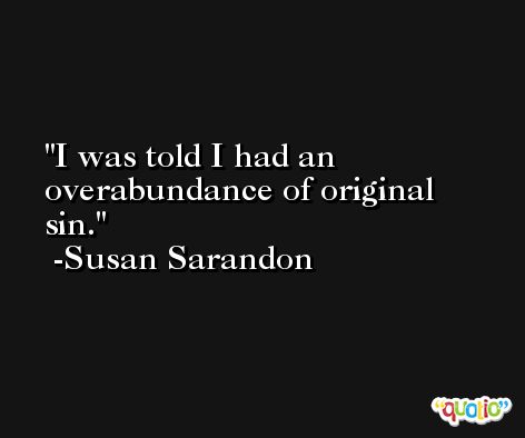 I was told I had an overabundance of original sin. -Susan Sarandon