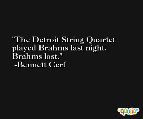 The Detroit String Quartet played Brahms last night. Brahms lost. -Bennett Cerf