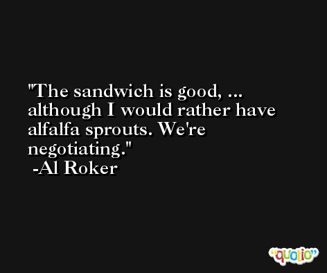 The sandwich is good, ... although I would rather have alfalfa sprouts. We're negotiating. -Al Roker