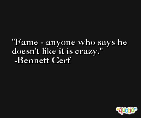 Fame - anyone who says he doesn't like it is crazy. -Bennett Cerf