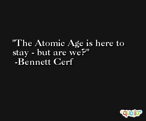 The Atomic Age is here to stay - but are we? -Bennett Cerf
