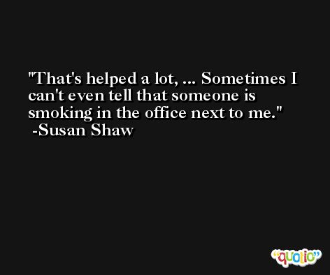 That's helped a lot, ... Sometimes I can't even tell that someone is smoking in the office next to me. -Susan Shaw