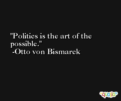 Politics is the art of the possible. -Otto von Bismarck