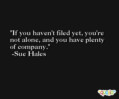 If you haven't filed yet, you're not alone, and you have plenty of company. -Sue Hales
