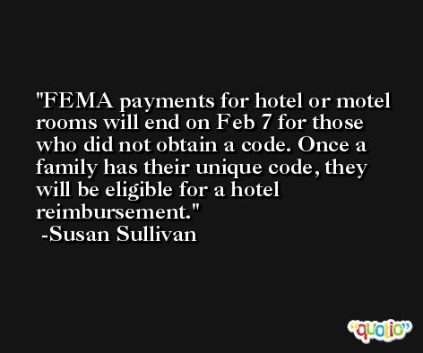 FEMA payments for hotel or motel rooms will end on Feb 7 for those who did not obtain a code. Once a family has their unique code, they will be eligible for a hotel reimbursement. -Susan Sullivan
