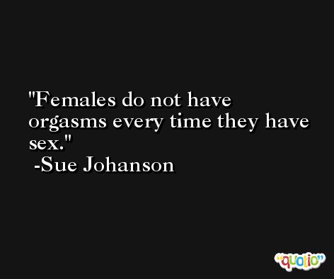 Females do not have orgasms every time they have sex. -Sue Johanson