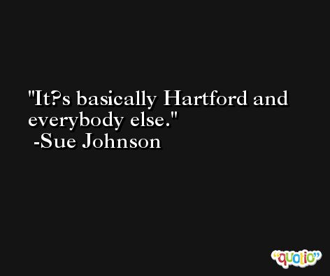 It?s basically Hartford and everybody else. -Sue Johnson