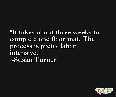 It takes about three weeks to complete one floor mat. The process is pretty labor intensive. -Susan Turner