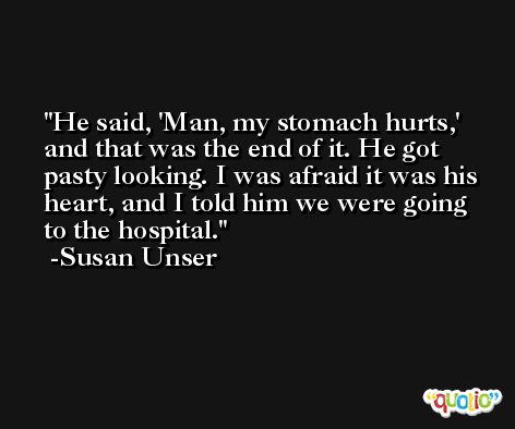 He said, 'Man, my stomach hurts,' and that was the end of it. He got pasty looking. I was afraid it was his heart, and I told him we were going to the hospital. -Susan Unser