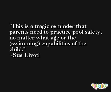 This is a tragic reminder that parents need to practice pool safety, no matter what age or the (swimming) capabilities of the child. -Sue Livoti