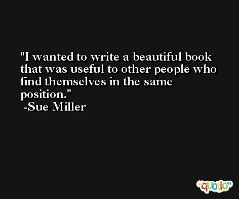 I wanted to write a beautiful book that was useful to other people who find themselves in the same position. -Sue Miller