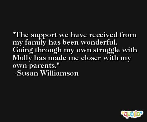 The support we have received from my family has been wonderful. Going through my own struggle with Molly has made me closer with my own parents. -Susan Williamson