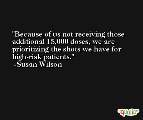 Because of us not receiving those additional 15,000 doses, we are prioritizing the shots we have for high-risk patients. -Susan Wilson