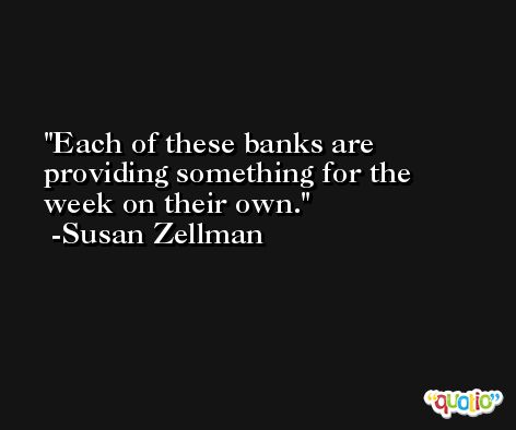 Each of these banks are providing something for the week on their own. -Susan Zellman