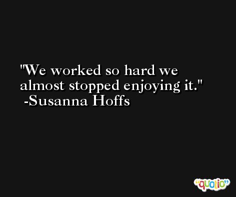 We worked so hard we almost stopped enjoying it. -Susanna Hoffs