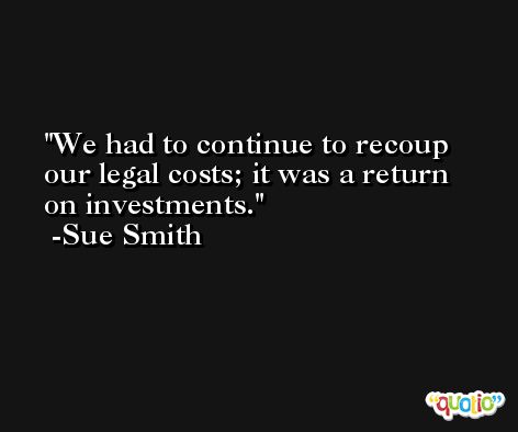 We had to continue to recoup our legal costs; it was a return on investments. -Sue Smith