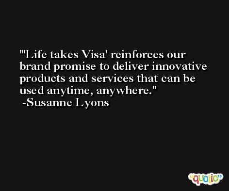'Life takes Visa' reinforces our brand promise to deliver innovative products and services that can be used anytime, anywhere. -Susanne Lyons