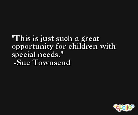 This is just such a great opportunity for children with special needs. -Sue Townsend