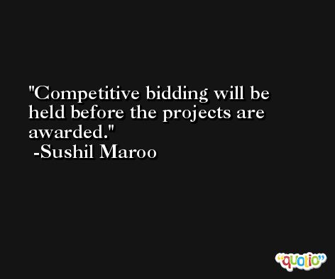 Competitive bidding will be held before the projects are awarded. -Sushil Maroo