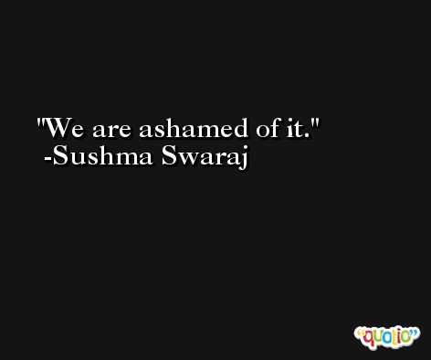 We are ashamed of it. -Sushma Swaraj