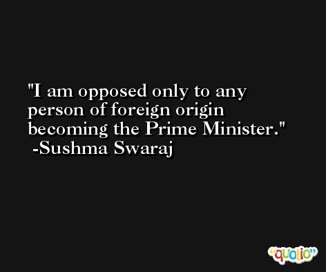 I am opposed only to any person of foreign origin becoming the Prime Minister. -Sushma Swaraj
