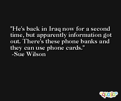 He's back in Iraq now for a second time, but apparently information got out. There's these phone banks and they can use phone cards. -Sue Wilson