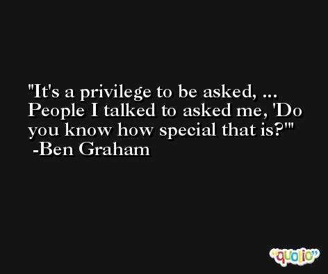 It's a privilege to be asked, ... People I talked to asked me, 'Do you know how special that is?' -Ben Graham