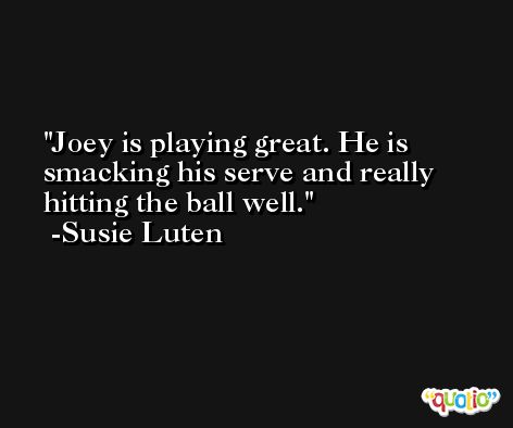 Joey is playing great. He is smacking his serve and really hitting the ball well. -Susie Luten