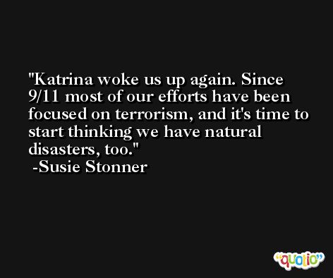 Katrina woke us up again. Since 9/11 most of our efforts have been focused on terrorism, and it's time to start thinking we have natural disasters, too. -Susie Stonner