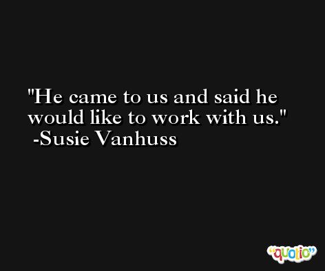 He came to us and said he would like to work with us. -Susie Vanhuss