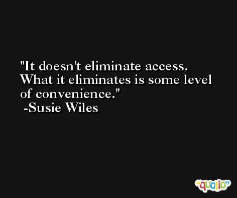 It doesn't eliminate access. What it eliminates is some level of convenience. -Susie Wiles
