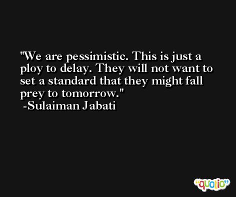We are pessimistic. This is just a ploy to delay. They will not want to set a standard that they might fall prey to tomorrow. -Sulaiman Jabati