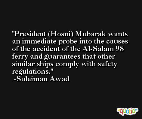 President (Hosni) Mubarak wants an immediate probe into the causes of the accident of the Al-Salam 98 ferry and guarantees that other similar ships comply with safety regulations. -Suleiman Awad