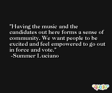 Having the music and the candidates out here forms a sense of community. We want people to be excited and feel empowered to go out in force and vote. -Summer Luciano