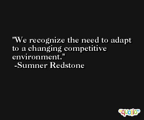We recognize the need to adapt to a changing competitive environment. -Sumner Redstone