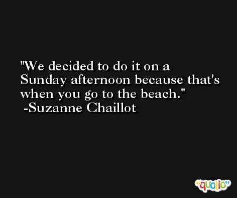 We decided to do it on a Sunday afternoon because that's when you go to the beach. -Suzanne Chaillot